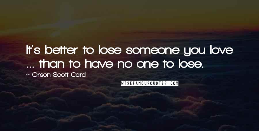 Orson Scott Card Quotes: It's better to lose someone you love ... than to have no one to lose.