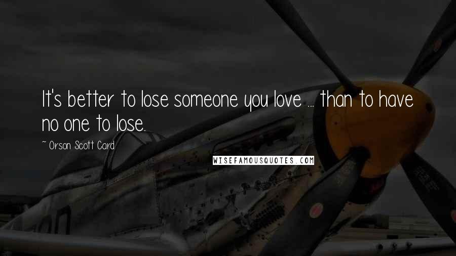 Orson Scott Card Quotes: It's better to lose someone you love ... than to have no one to lose.