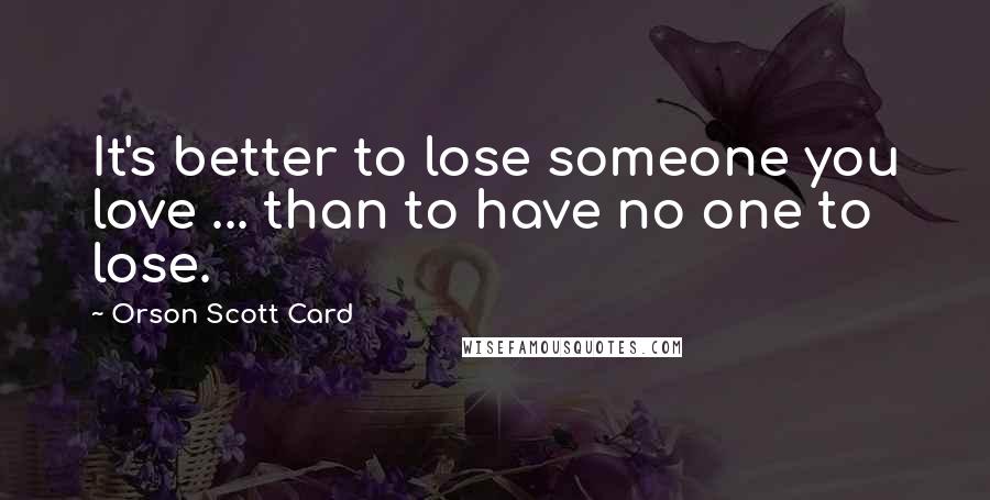Orson Scott Card Quotes: It's better to lose someone you love ... than to have no one to lose.