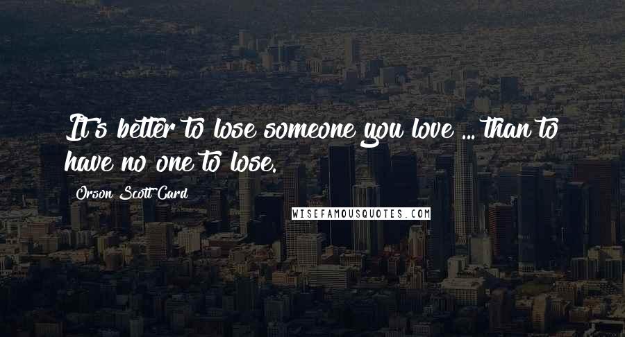 Orson Scott Card Quotes: It's better to lose someone you love ... than to have no one to lose.