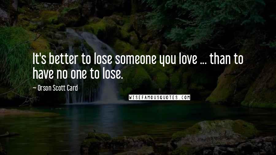 Orson Scott Card Quotes: It's better to lose someone you love ... than to have no one to lose.