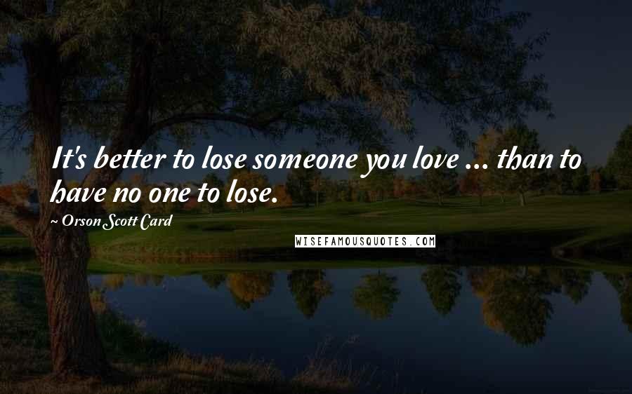 Orson Scott Card Quotes: It's better to lose someone you love ... than to have no one to lose.