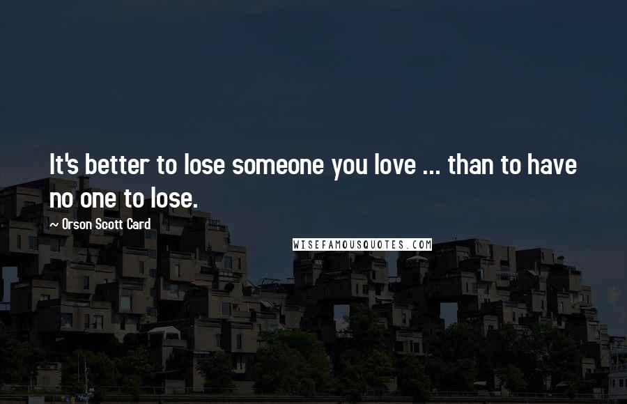 Orson Scott Card Quotes: It's better to lose someone you love ... than to have no one to lose.