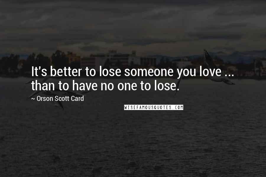 Orson Scott Card Quotes: It's better to lose someone you love ... than to have no one to lose.