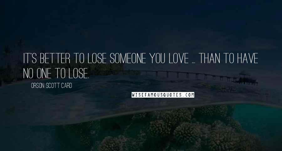 Orson Scott Card Quotes: It's better to lose someone you love ... than to have no one to lose.