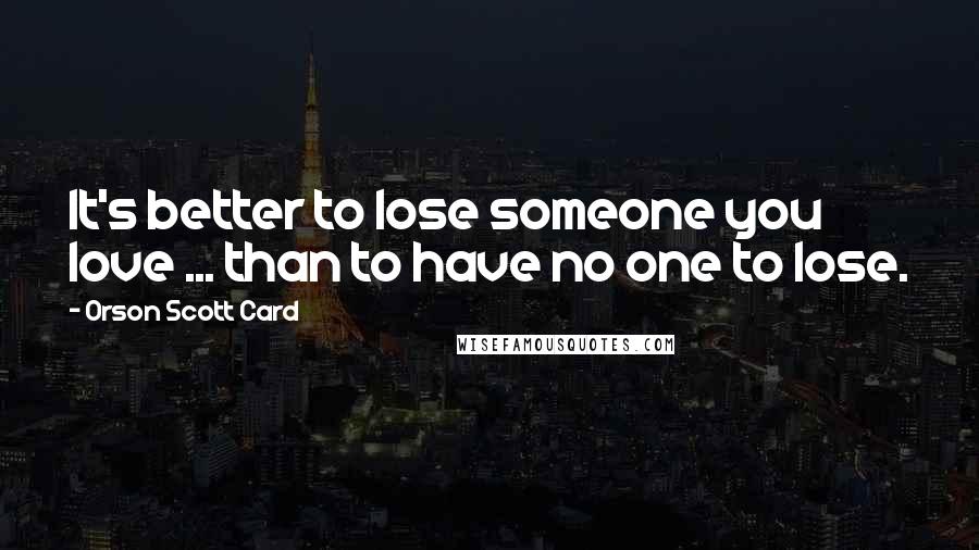 Orson Scott Card Quotes: It's better to lose someone you love ... than to have no one to lose.