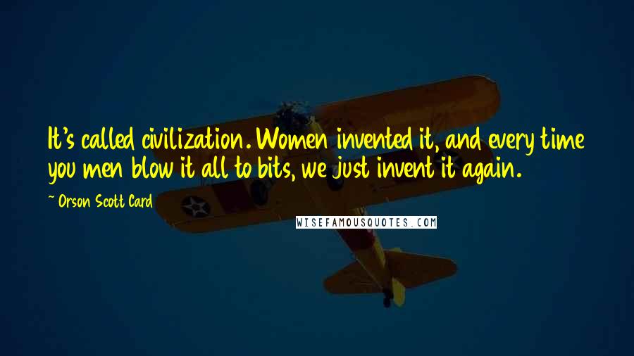 Orson Scott Card Quotes: It's called civilization. Women invented it, and every time you men blow it all to bits, we just invent it again.