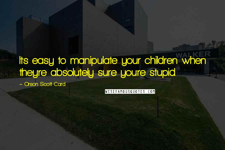 Orson Scott Card Quotes: It's easy to manipulate your children when they're absolutely sure you're stupid.