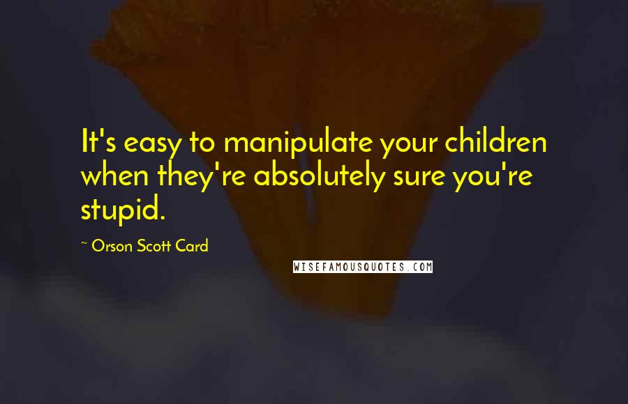 Orson Scott Card Quotes: It's easy to manipulate your children when they're absolutely sure you're stupid.