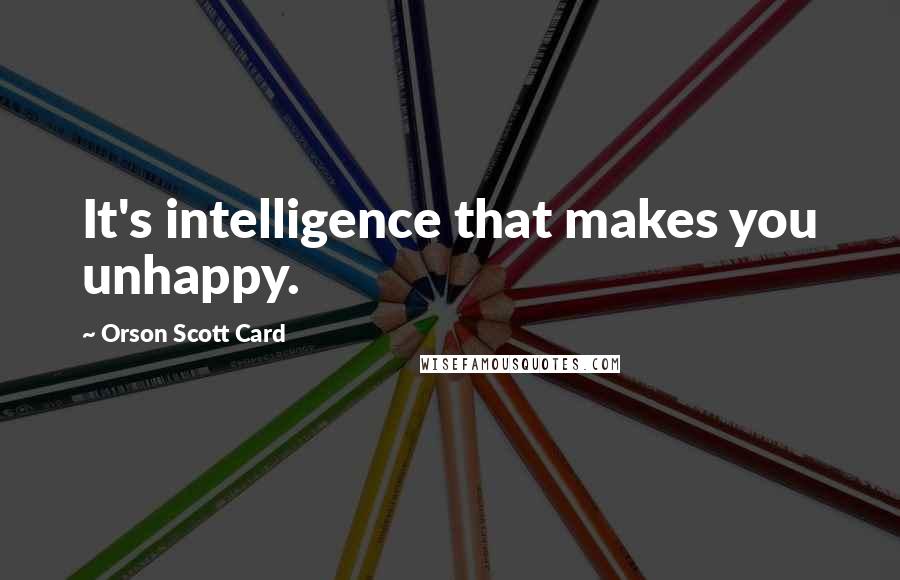 Orson Scott Card Quotes: It's intelligence that makes you unhappy.