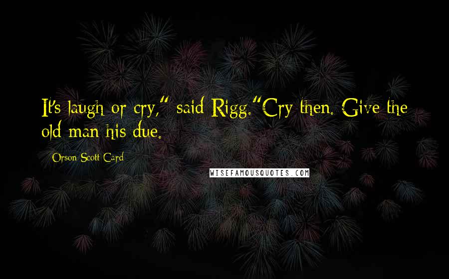 Orson Scott Card Quotes: It's laugh or cry," said Rigg."Cry then. Give the old man his due.