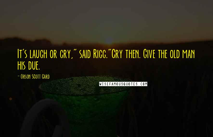 Orson Scott Card Quotes: It's laugh or cry," said Rigg."Cry then. Give the old man his due.