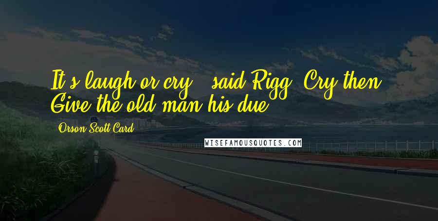 Orson Scott Card Quotes: It's laugh or cry," said Rigg."Cry then. Give the old man his due.