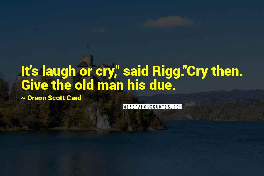 Orson Scott Card Quotes: It's laugh or cry," said Rigg."Cry then. Give the old man his due.