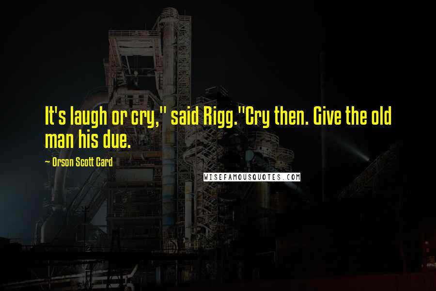 Orson Scott Card Quotes: It's laugh or cry," said Rigg."Cry then. Give the old man his due.