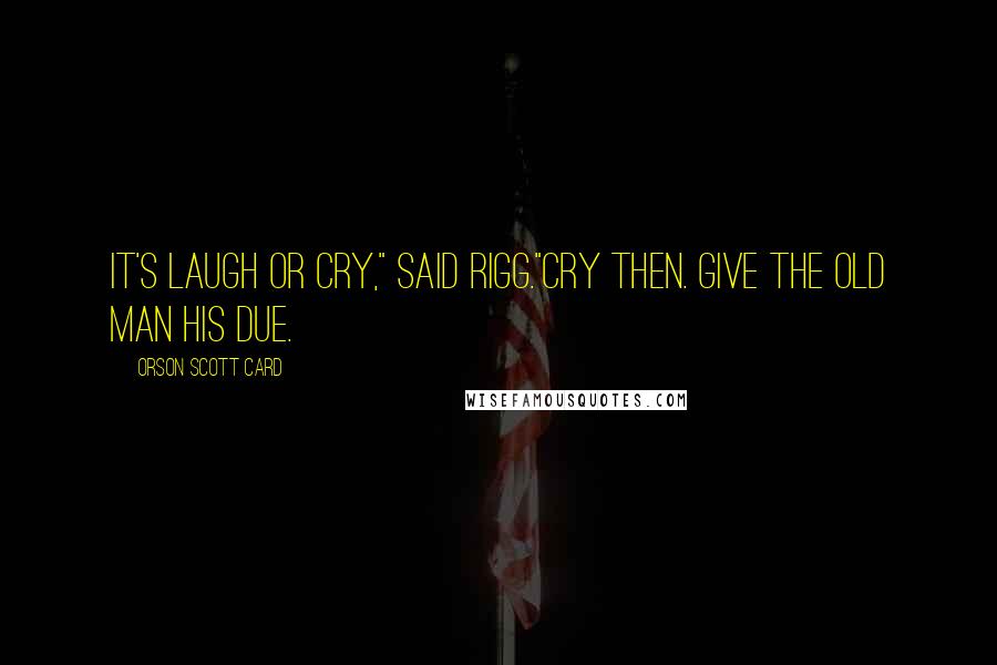 Orson Scott Card Quotes: It's laugh or cry," said Rigg."Cry then. Give the old man his due.