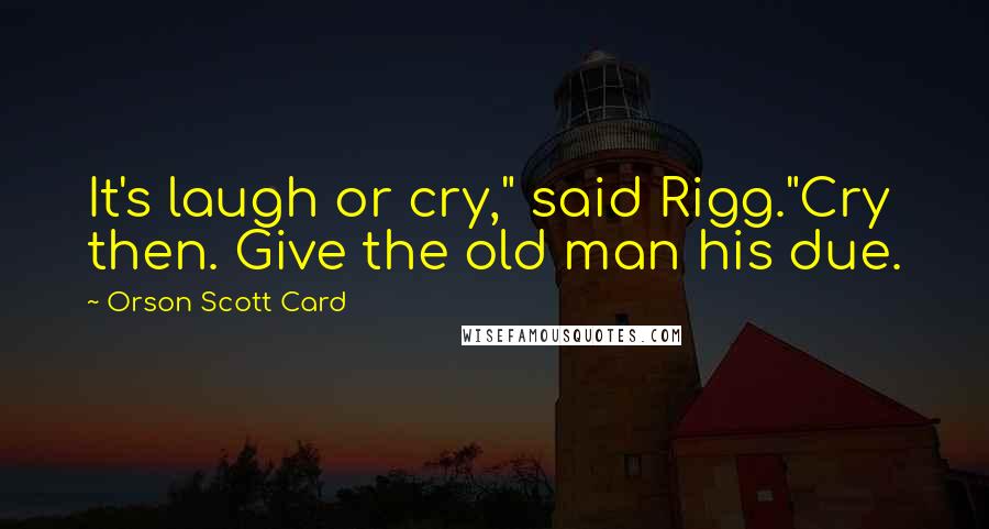 Orson Scott Card Quotes: It's laugh or cry," said Rigg."Cry then. Give the old man his due.