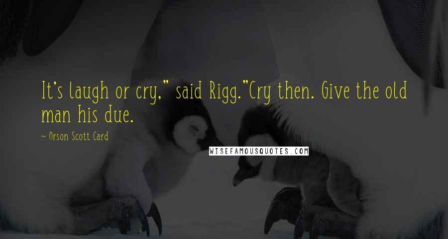 Orson Scott Card Quotes: It's laugh or cry," said Rigg."Cry then. Give the old man his due.