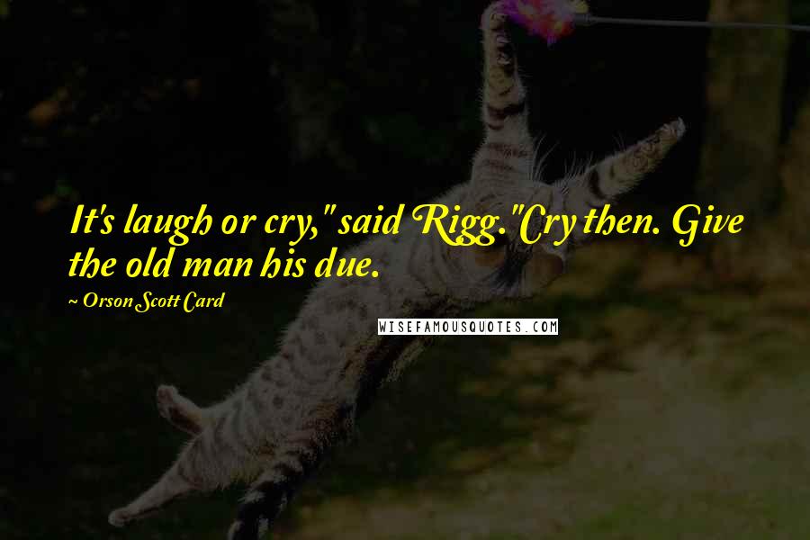 Orson Scott Card Quotes: It's laugh or cry," said Rigg."Cry then. Give the old man his due.