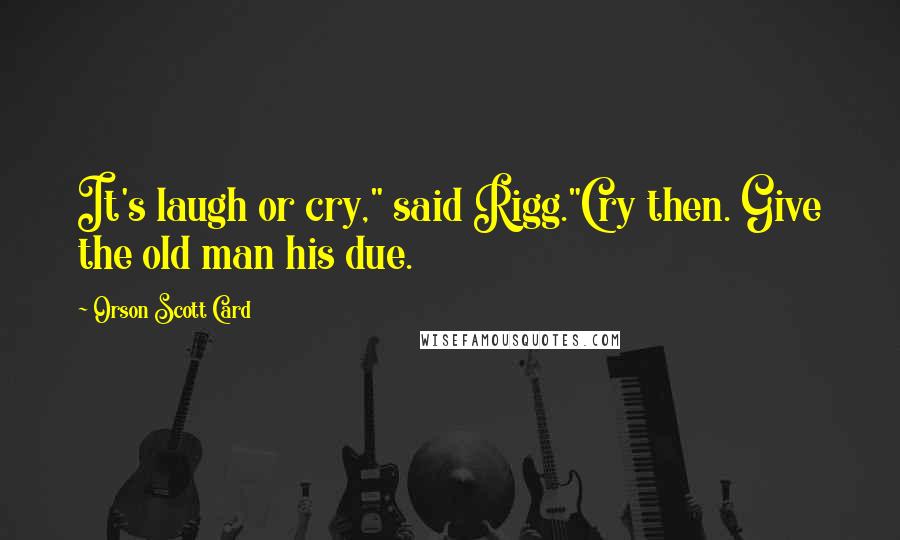 Orson Scott Card Quotes: It's laugh or cry," said Rigg."Cry then. Give the old man his due.