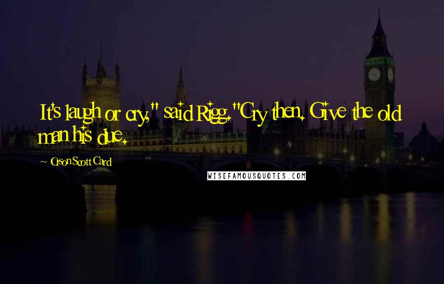 Orson Scott Card Quotes: It's laugh or cry," said Rigg."Cry then. Give the old man his due.