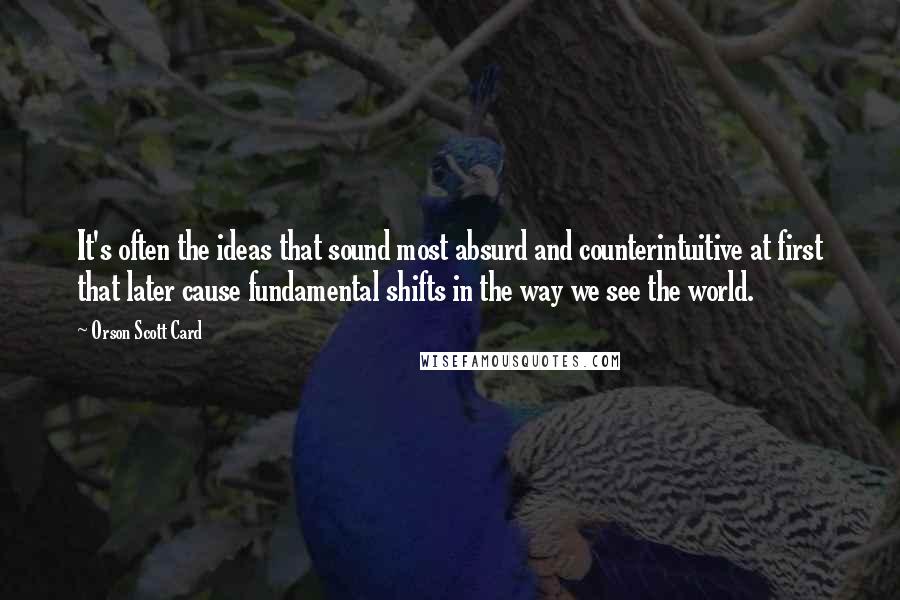 Orson Scott Card Quotes: It's often the ideas that sound most absurd and counterintuitive at first that later cause fundamental shifts in the way we see the world.