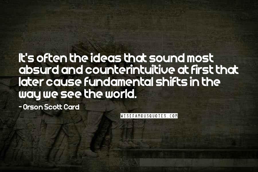 Orson Scott Card Quotes: It's often the ideas that sound most absurd and counterintuitive at first that later cause fundamental shifts in the way we see the world.