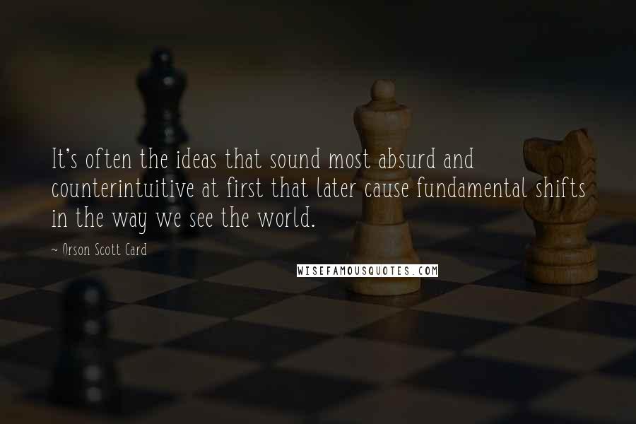Orson Scott Card Quotes: It's often the ideas that sound most absurd and counterintuitive at first that later cause fundamental shifts in the way we see the world.
