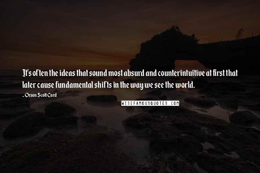 Orson Scott Card Quotes: It's often the ideas that sound most absurd and counterintuitive at first that later cause fundamental shifts in the way we see the world.