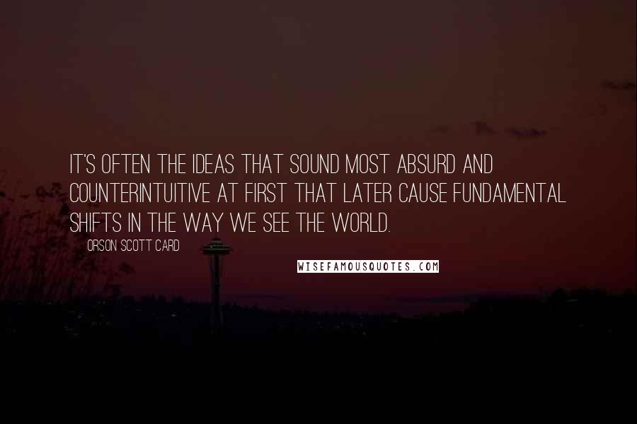 Orson Scott Card Quotes: It's often the ideas that sound most absurd and counterintuitive at first that later cause fundamental shifts in the way we see the world.