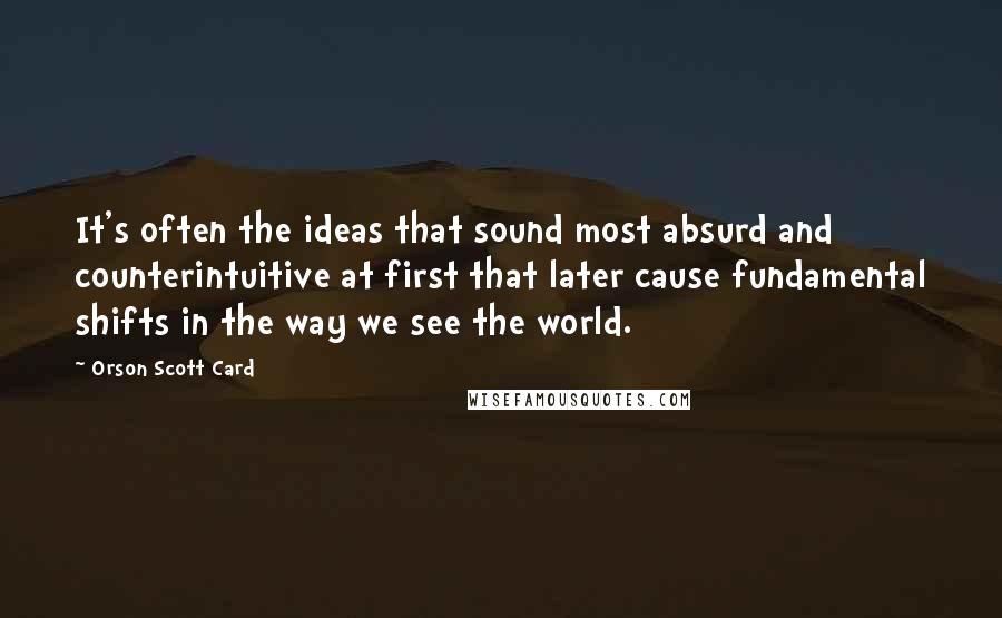 Orson Scott Card Quotes: It's often the ideas that sound most absurd and counterintuitive at first that later cause fundamental shifts in the way we see the world.