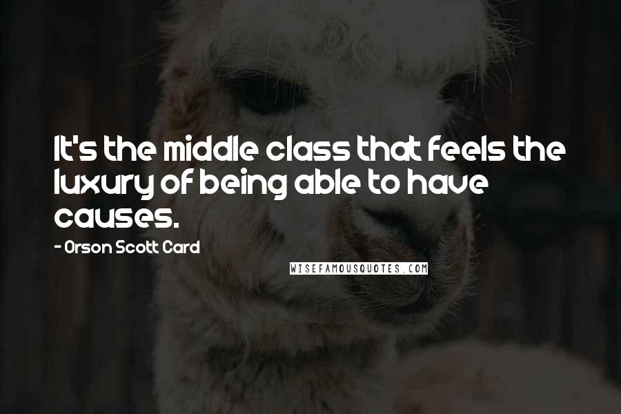Orson Scott Card Quotes: It's the middle class that feels the luxury of being able to have causes.