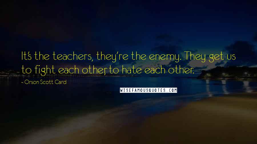 Orson Scott Card Quotes: It's the teachers, they're the enemy. They get us to fight each other, to hate each other.