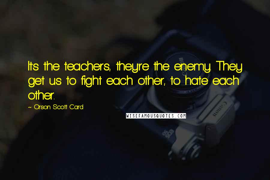 Orson Scott Card Quotes: It's the teachers, they're the enemy. They get us to fight each other, to hate each other.