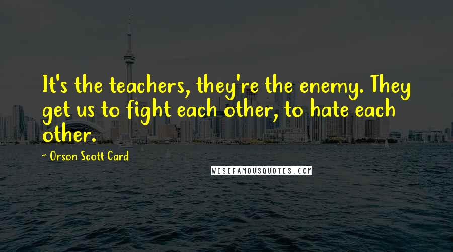 Orson Scott Card Quotes: It's the teachers, they're the enemy. They get us to fight each other, to hate each other.