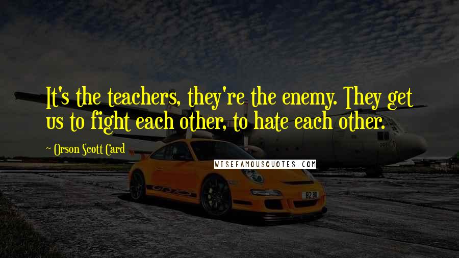 Orson Scott Card Quotes: It's the teachers, they're the enemy. They get us to fight each other, to hate each other.