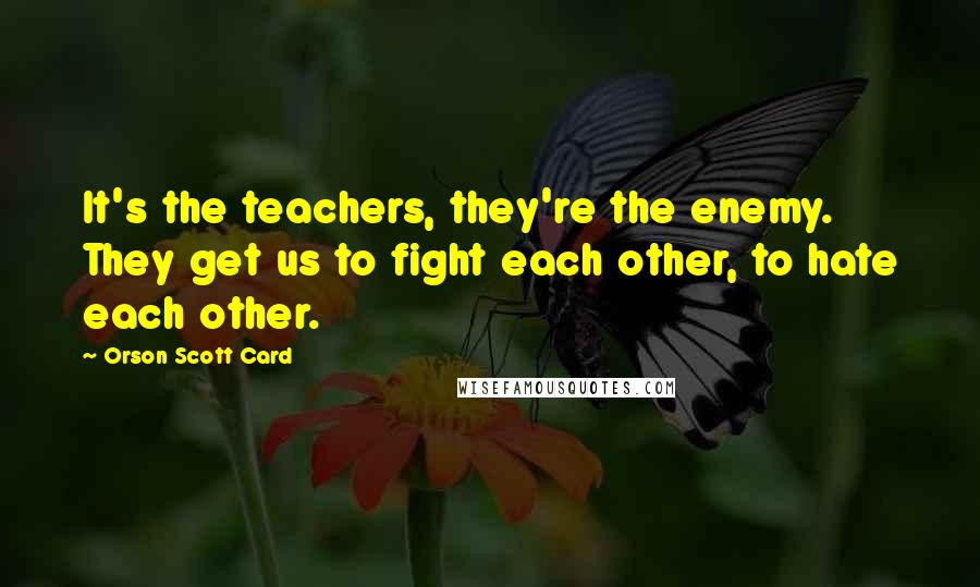 Orson Scott Card Quotes: It's the teachers, they're the enemy. They get us to fight each other, to hate each other.