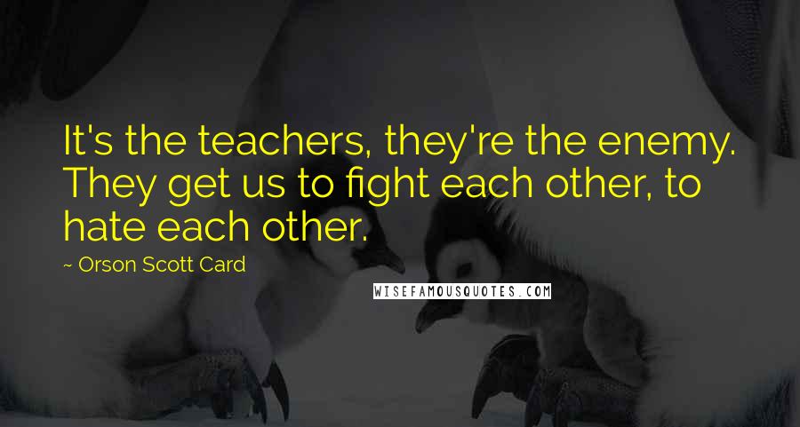 Orson Scott Card Quotes: It's the teachers, they're the enemy. They get us to fight each other, to hate each other.