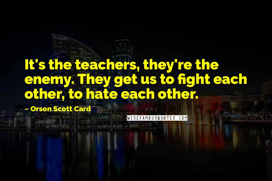 Orson Scott Card Quotes: It's the teachers, they're the enemy. They get us to fight each other, to hate each other.