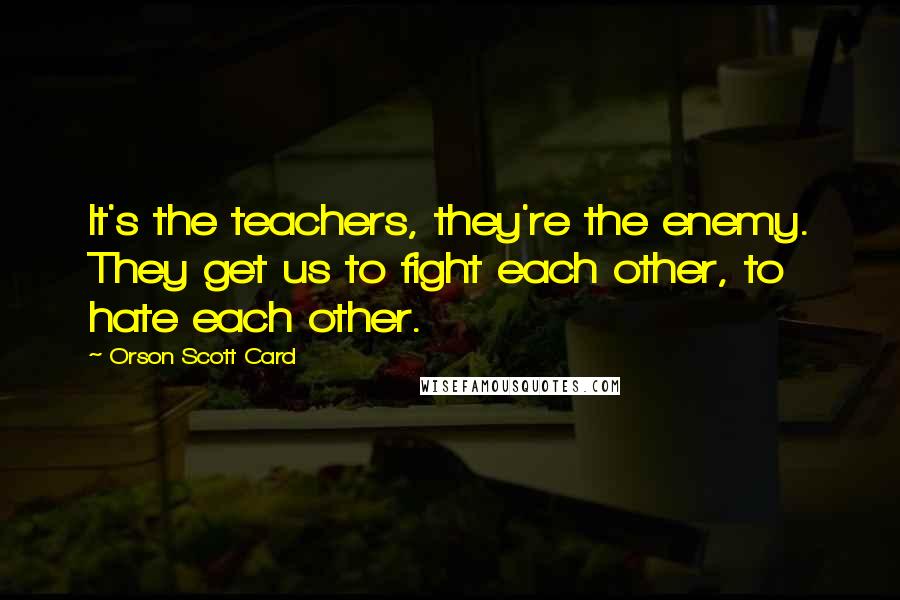 Orson Scott Card Quotes: It's the teachers, they're the enemy. They get us to fight each other, to hate each other.