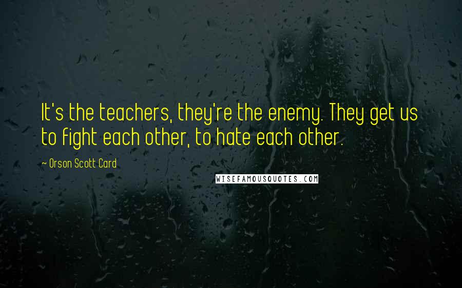 Orson Scott Card Quotes: It's the teachers, they're the enemy. They get us to fight each other, to hate each other.