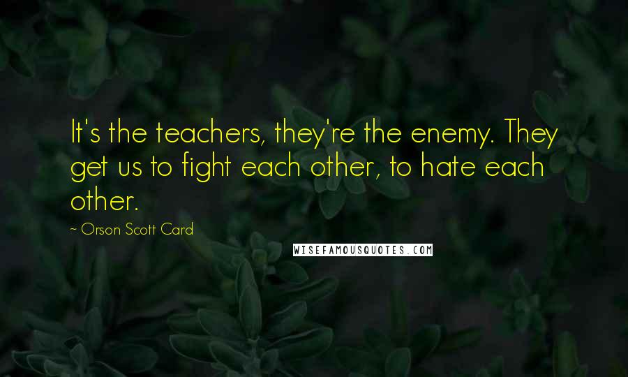 Orson Scott Card Quotes: It's the teachers, they're the enemy. They get us to fight each other, to hate each other.