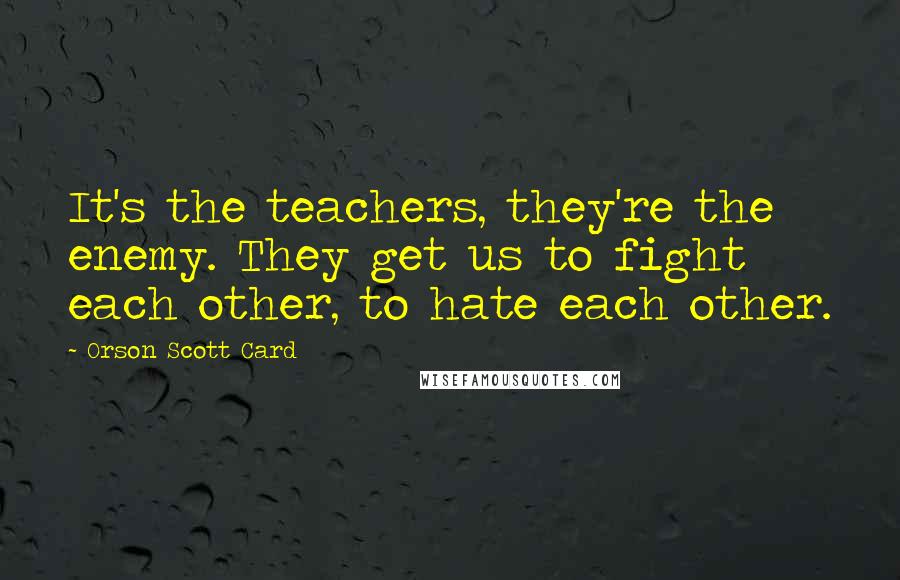 Orson Scott Card Quotes: It's the teachers, they're the enemy. They get us to fight each other, to hate each other.