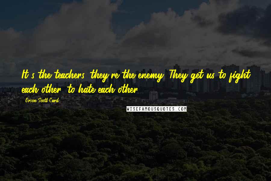 Orson Scott Card Quotes: It's the teachers, they're the enemy. They get us to fight each other, to hate each other.