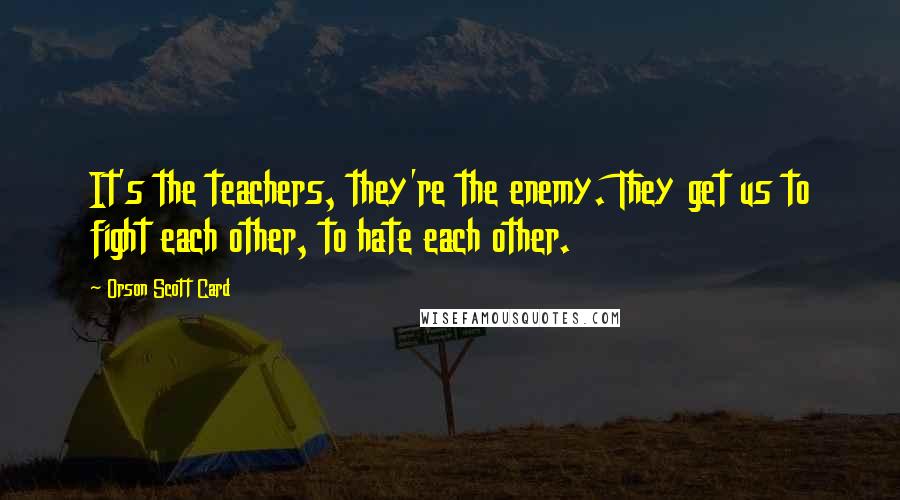 Orson Scott Card Quotes: It's the teachers, they're the enemy. They get us to fight each other, to hate each other.