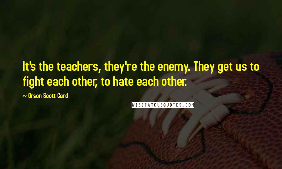 Orson Scott Card Quotes: It's the teachers, they're the enemy. They get us to fight each other, to hate each other.