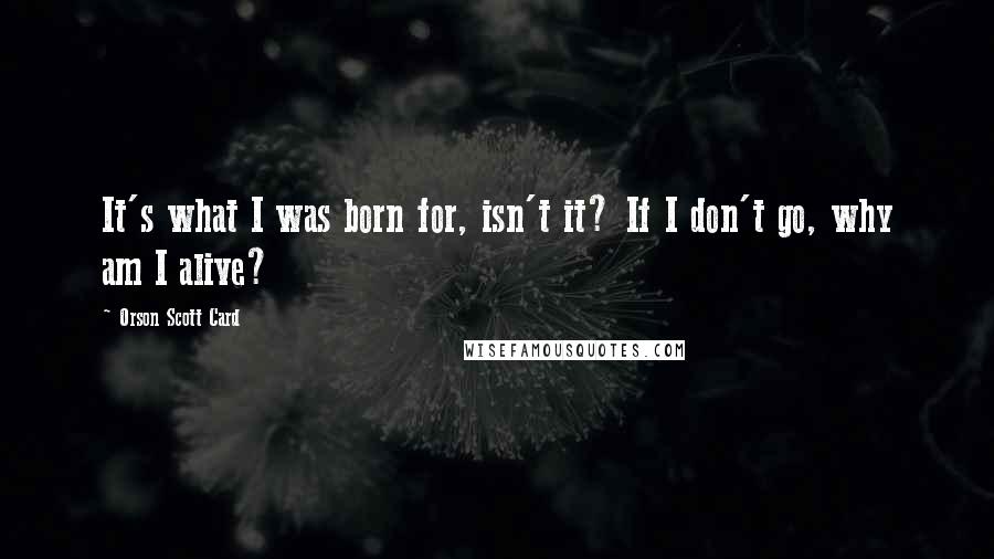 Orson Scott Card Quotes: It's what I was born for, isn't it? If I don't go, why am I alive?