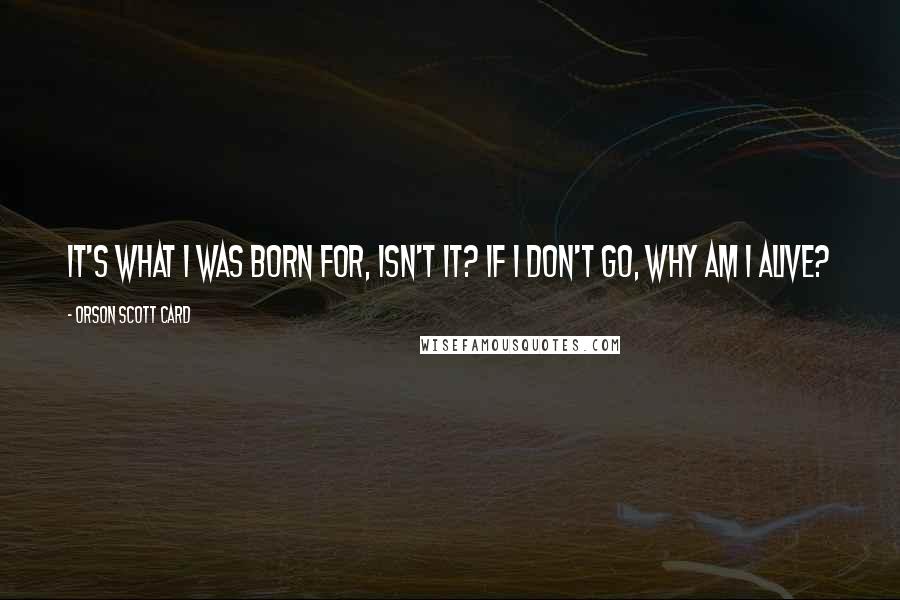 Orson Scott Card Quotes: It's what I was born for, isn't it? If I don't go, why am I alive?