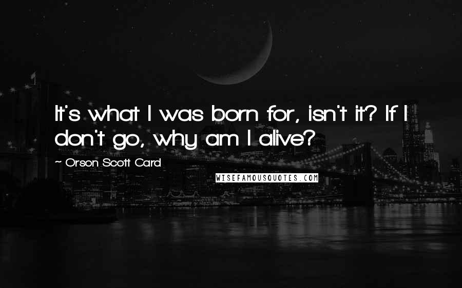 Orson Scott Card Quotes: It's what I was born for, isn't it? If I don't go, why am I alive?