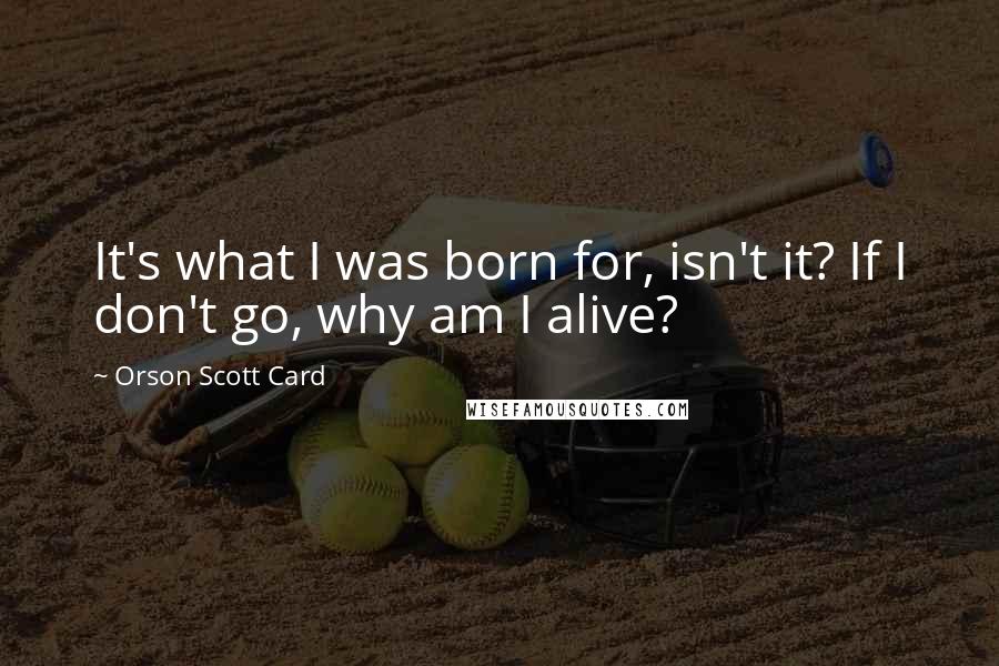 Orson Scott Card Quotes: It's what I was born for, isn't it? If I don't go, why am I alive?